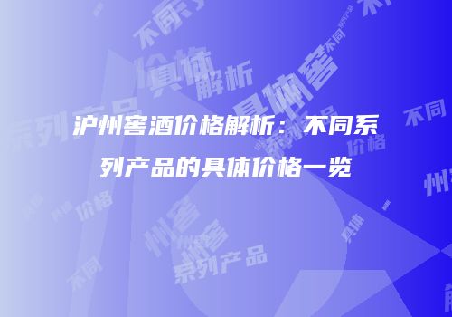 沪州窖酒价格解析：不同系列产品的具体价格一览