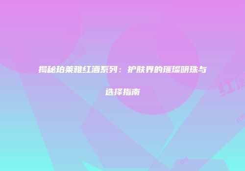 揭秘珀莱雅红酒系列：护肤界的璀璨明珠与选择指南