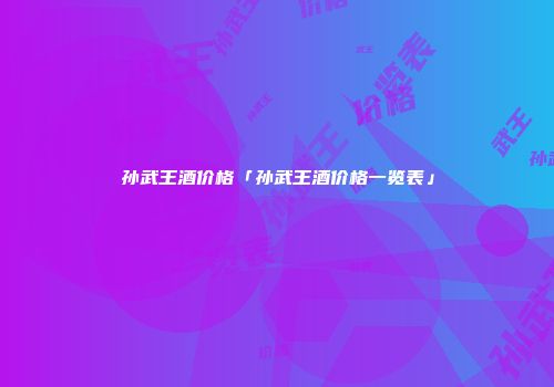 孙武王酒价格「孙武王酒价格一览表」