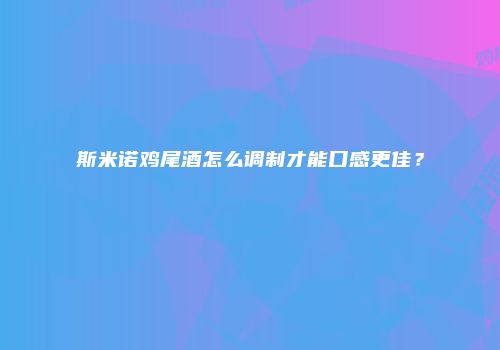 斯米诺鸡尾酒怎么调制才能口感更佳？