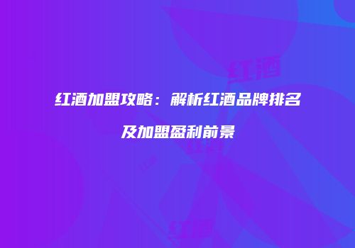 红酒加盟攻略：解析红酒品牌排名及加盟盈利前景