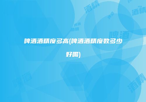 啤酒酒精度多高(啤酒酒精度数多少好喝)