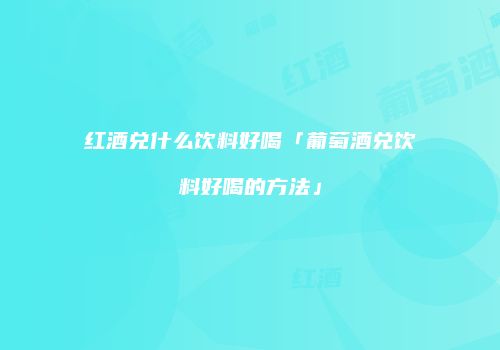 红酒兑什么饮料好喝「葡萄酒兑饮料好喝的方法」