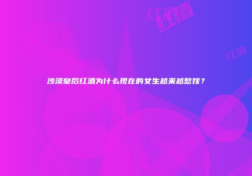 沙漠皇后红酒为什么现在的女生越来越愁嫁？