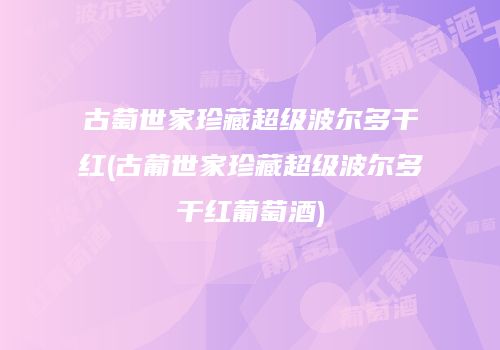 古萄世家珍藏超级波尔多干红(古葡世家珍藏超级波尔多干红葡萄酒)