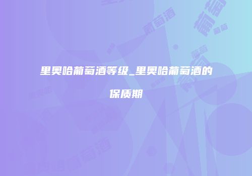 里奥哈葡萄酒等级_里奥哈葡萄酒的保质期