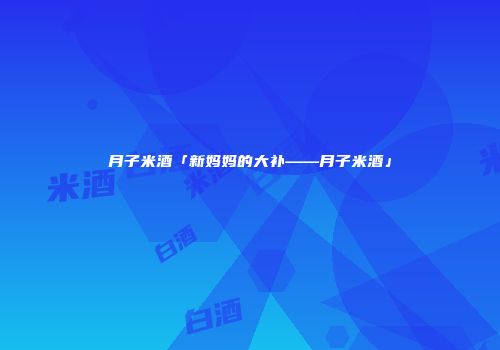 月子米酒「新妈妈的大补——月子米酒」