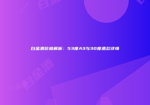 白金酒价格解析：53度A3与30度酒款详情