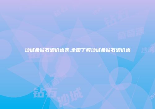 沙城金钻石酒价格表,全面了解沙城金钻石酒价格