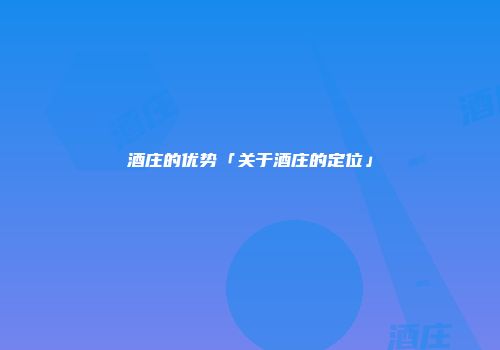 酒庄的优势「关于酒庄的定位」