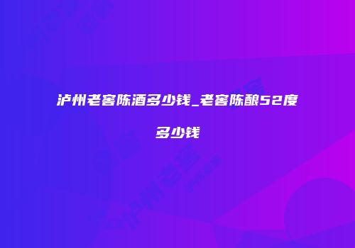 泸州老窖陈酒多少钱_老窖陈酿52度多少钱