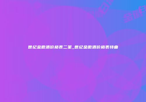 世纪金徽酒价格表二星_世纪金徽酒价格表特曲