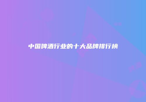 中国啤酒行业的十大品牌排行榜
