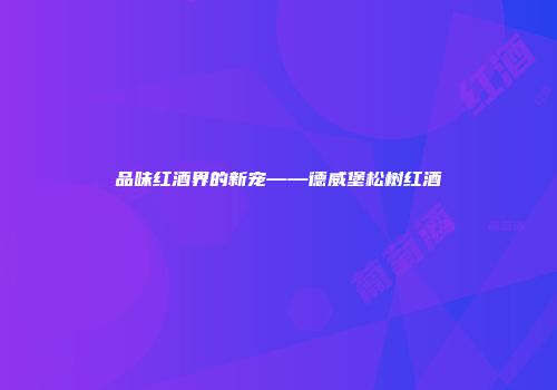 品味红酒界的新宠——德威堡松树红酒