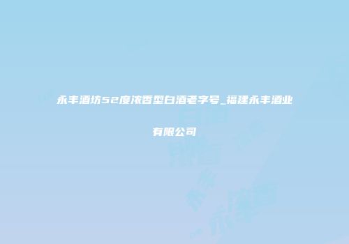 永丰酒坊52度浓香型白酒老字号_福建永丰酒业有限公司
