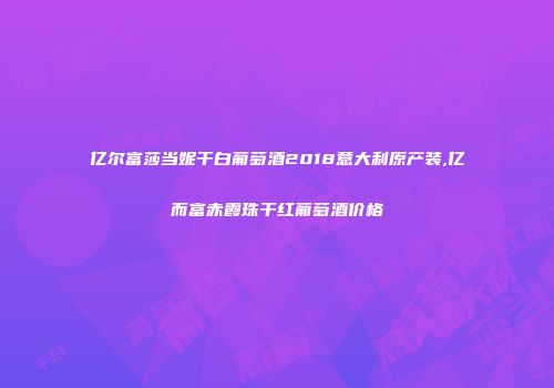亿尔富莎当妮干白葡萄酒2018意大利原产装,亿而富赤霞珠干红葡萄酒价格