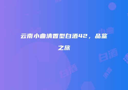 云南小曲清香型白酒42，品鉴之旅