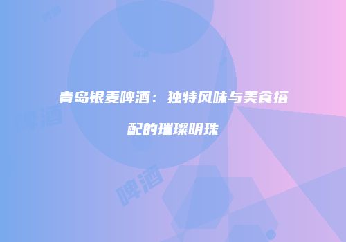 青岛银麦啤酒：独特风味与美食搭配的璀璨明珠