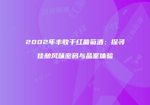 2002年丰收干红葡萄酒：探寻佳酿风味密码与品鉴体验