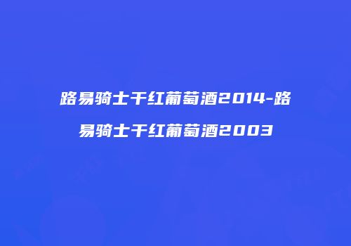 路易骑士干红葡萄酒2014-路易骑士干红葡萄酒2003