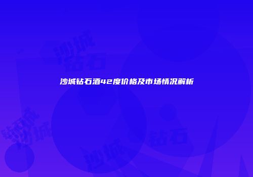 沙城钻石酒42度价格及市场情况解析