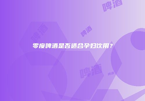 零度啤酒是否适合孕妇饮用？