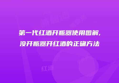 第一代红酒开瓶器使用图解,没开瓶器开红酒的正确方法