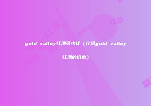 gold valley红酒多少钱（介绍gold valley红酒的价格）