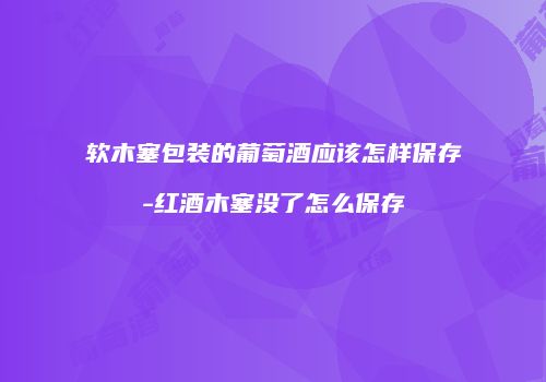 软木塞包装的葡萄酒应该怎样保存-红酒木塞没了怎么保存