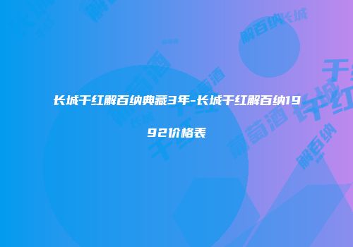 长城干红解百纳典藏3年-长城干红解百纳1992价格表