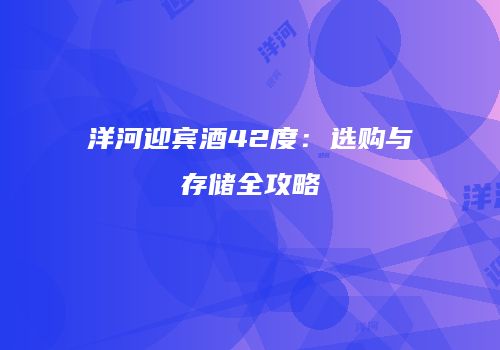 洋河迎宾酒42度：选购与存储全攻略