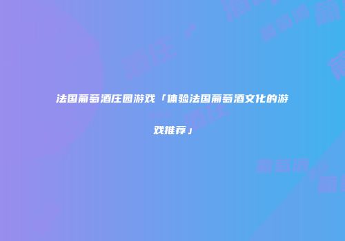 法国葡萄酒庄园游戏「体验法国葡萄酒文化的游戏推荐」