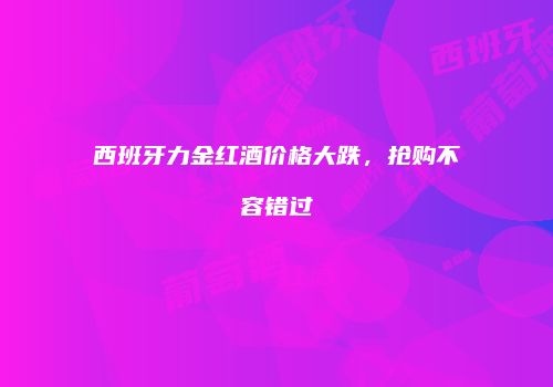 西班牙力金红酒价格大跌，抢购不容错过