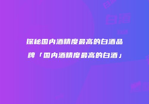 探秘国内酒精度最高的白酒品牌「国内酒精度最高的白酒」