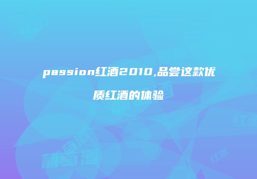 passion红酒2010,品尝这款优质红酒的体验