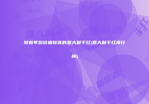较新年份价格较高的意大利干红(意大利干红排行榜)