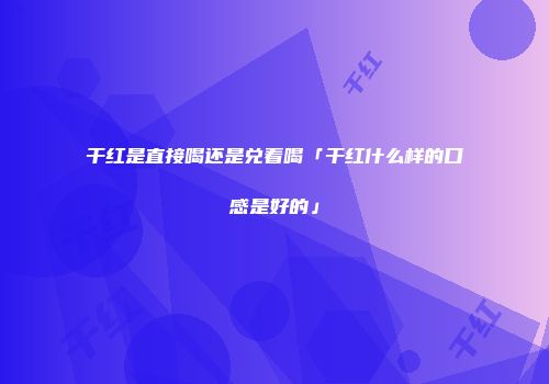 干红是直接喝还是兑着喝「干红什么样的口感是好的」
