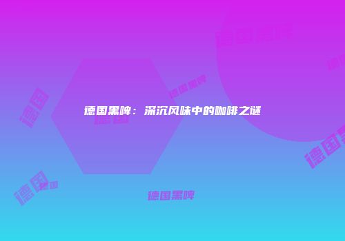德国黑啤：深沉风味中的咖啡之谜