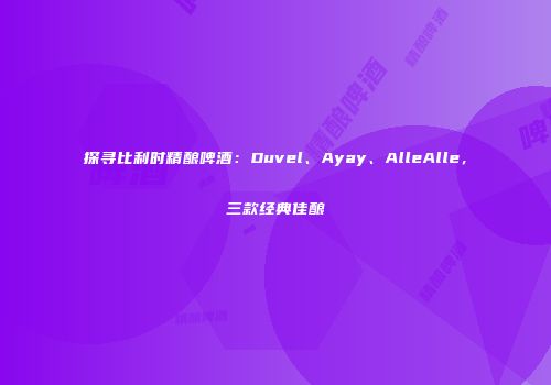 探寻比利时精酿啤酒：Duvel、Ayay、AlleAlle，三款经典佳酿