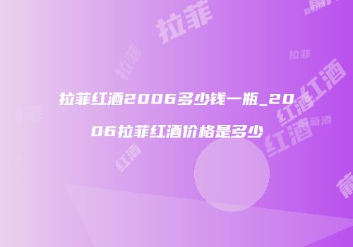 拉菲红酒2006多少钱一瓶_2006拉菲红酒价格是多少