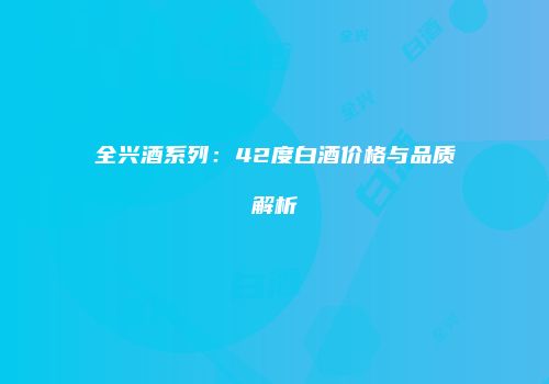 全兴酒系列：42度白酒价格与品质解析