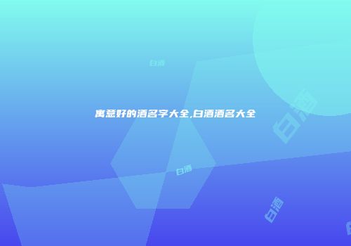 寓意好的酒名字大全,白酒酒名大全