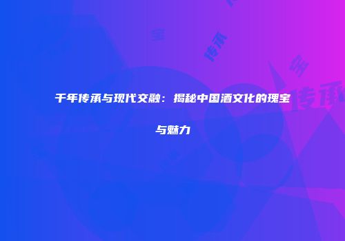 千年传承与现代交融：揭秘中国酒文化的瑰宝与魅力