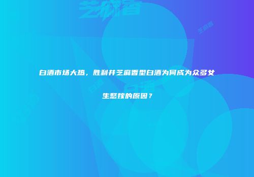 白酒市场大热，胜利井芝麻香型白酒为何成为众多女生愁嫁的原因？