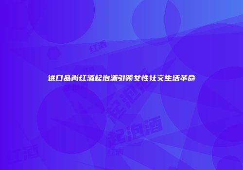 进口品尚红酒起泡酒引领女性社交生活革命