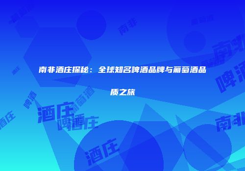 南非酒庄探秘：全球知名啤酒品牌与葡萄酒品质之旅