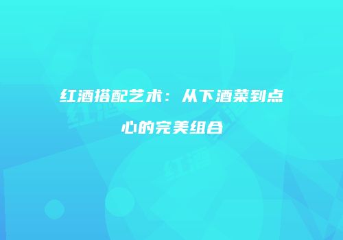 红酒搭配艺术：从下酒菜到点心的完美组合