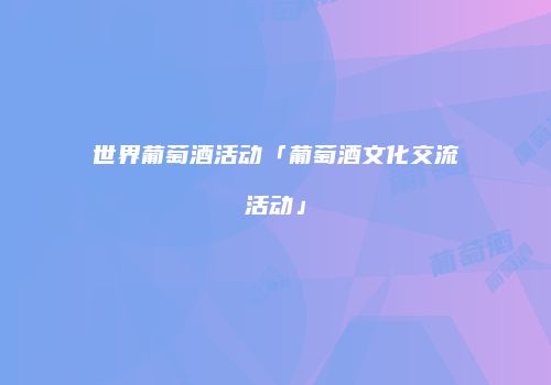 世界葡萄酒活动「葡萄酒文化交流活动」