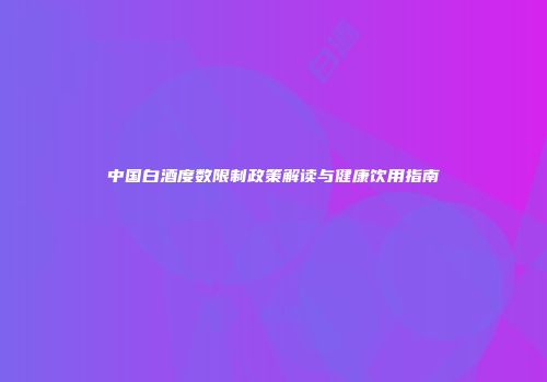 中国白酒度数限制政策解读与健康饮用指南