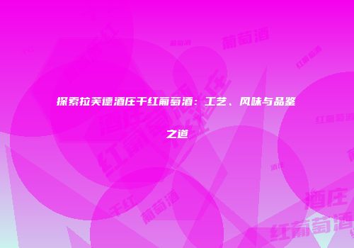 探索拉芙德酒庄干红葡萄酒：工艺、风味与品鉴之道